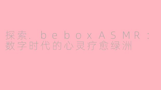 探索.beboxASMR：数字时代的心灵疗愈绿洲