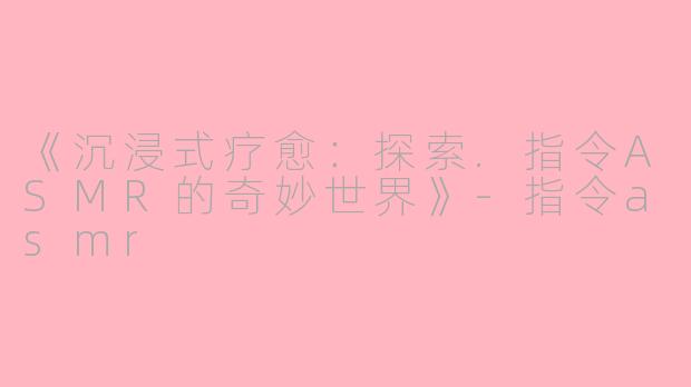 《沉浸式疗愈：探索.指令ASMR的奇妙世界》-指令asmr