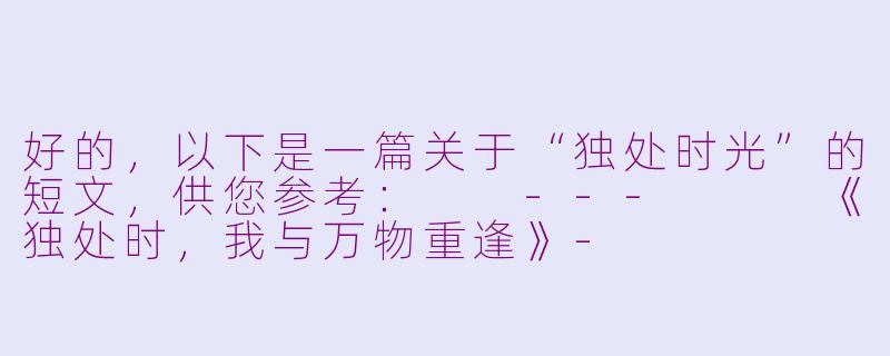 好的，以下是一篇关于“独处时光”的短文，供您参考：

---


《独处时，我与万物重逢》-
