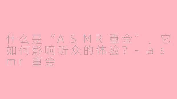 什么是“ASMR重金”，它如何影响听众的体验？-asmr重金