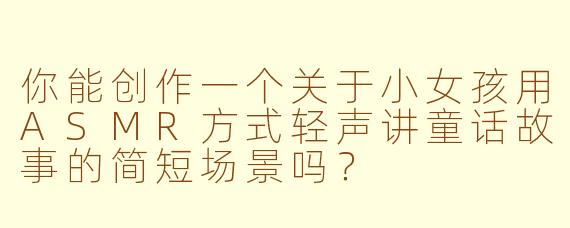 你能创作一个关于小女孩用ASMR方式轻声讲童话故事的简短场景吗？