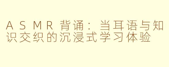 ASMR背诵：当耳语与知识交织的沉浸式学习体验