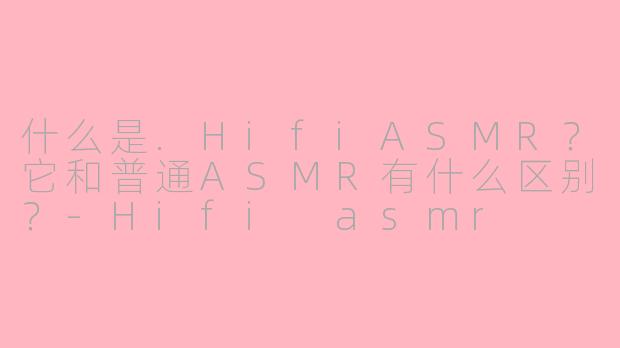 什么是.HifiASMR？它和普通ASMR有什么区别？-Hifi asmr