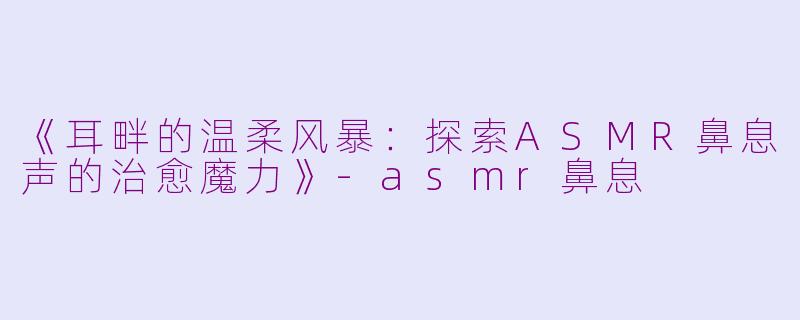 《耳畔的温柔风暴：探索ASMR鼻息声的治愈魔力》-asmr鼻息