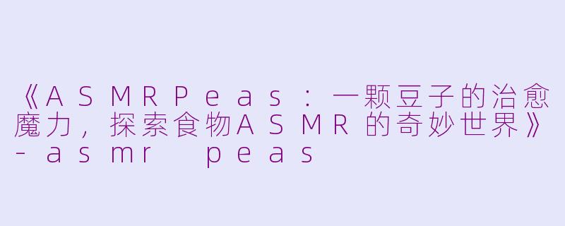 《ASMRPeas：一颗豆子的治愈魔力，探索食物ASMR的奇妙世界》-asmr peas