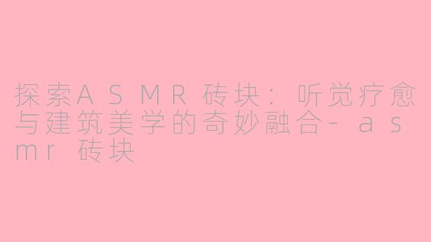 探索ASMR砖块：听觉疗愈与建筑美学的奇妙融合-asmr砖块