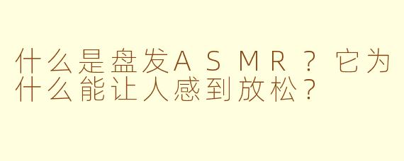 什么是盘发ASMR?它为什么能让人感到放松?
