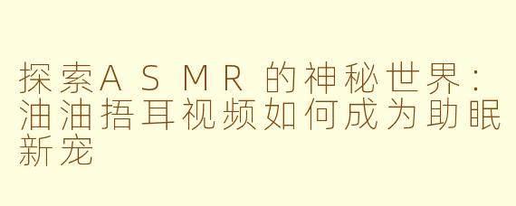 探索ASMR的神秘世界：油油捂耳视频如何成为助眠新宠