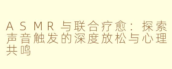 ASMR与联合疗愈：探索声音触发的深度放松与心理共鸣