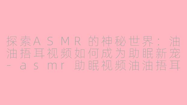 探索ASMR的神秘世界：油油捂耳视频如何成为助眠新宠-asmr助眠视频油油捂耳