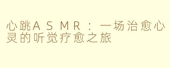 心跳ASMR：一场治愈心灵的听觉疗愈之旅