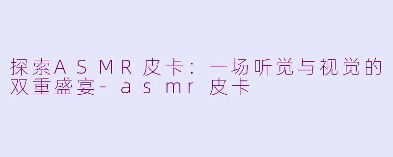 探索ASMR皮卡：一场听觉与视觉的双重盛宴-asmr皮卡