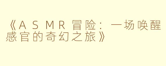 《ASMR冒险：一场唤醒感官的奇幻之旅》