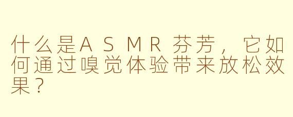 什么是ASMR芬芳，它如何通过嗅觉体验带来放松效果？