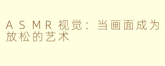 ASMR视觉：当画面成为放松的艺术