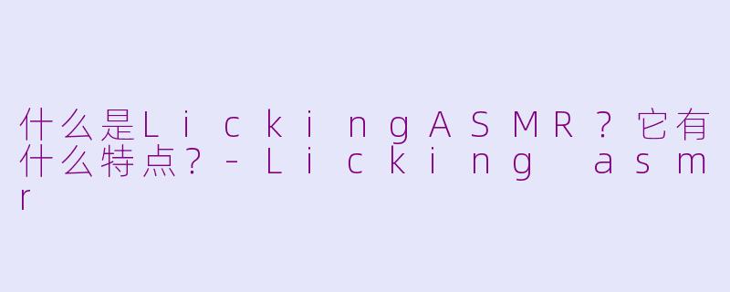 什么是LickingASMR？它有什么特点？-Licking asmr
