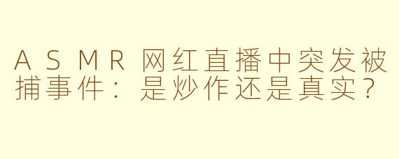 ASMR网红直播中突发被捕事件：是炒作还是真实？