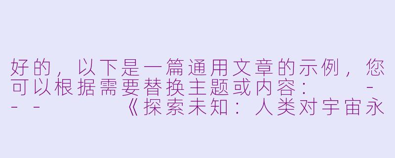 好的，以下是一篇通用文章的示例，您可以根据需要替换主题或内容：

---


《探索未知：人类对宇宙永恒的向往》-