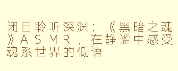 闭目聆听深渊：《黑暗之魂》ASMR，在静谧中感受魂系世界的低语