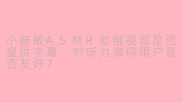 小赫敏ASMR助眠视频是否提供字幕，对听力障碍用户是否友好？