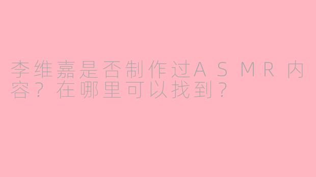 李维嘉是否制作过ASMR内容？在哪里可以找到？