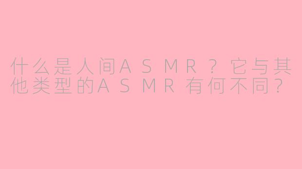 什么是人间ASMR？它与其他类型的ASMR有何不同？
