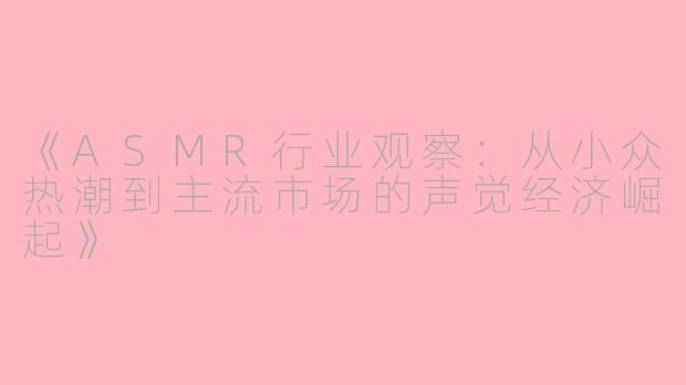 《ASMR行业观察：从小众热潮到主流市场的声觉经济崛起》