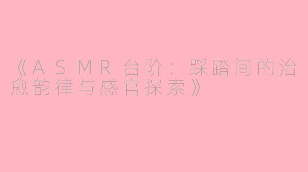 《ASMR台阶:踩踏间的治愈韵律与感官探索》