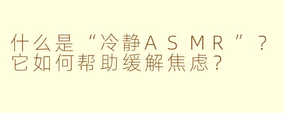 什么是“冷静ASMR”？它如何帮助缓解焦虑？