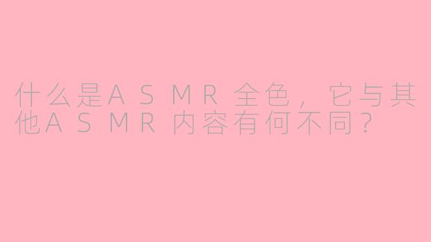 什么是ASMR全色，它与其他ASMR内容有何不同？