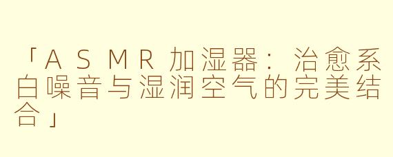 「ASMR加湿器:治愈系白噪音与湿润空气的完美结合」