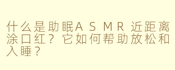 什么是助眠ASMR近距离涂口红？它如何帮助放松和入睡？