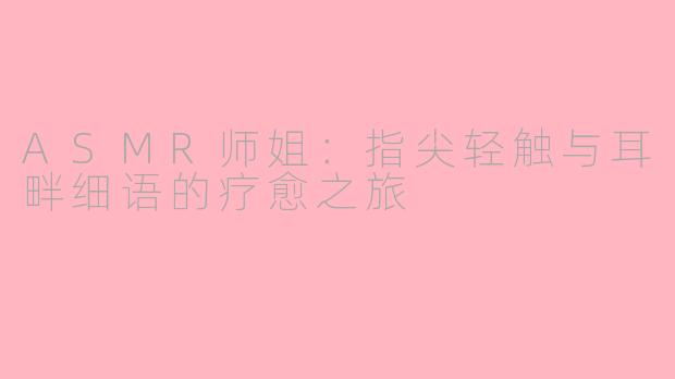 ASMR师姐：指尖轻触与耳畔细语的疗愈之旅