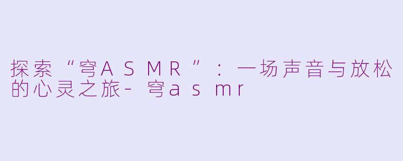 探索“穹ASMR”：一场声音与放松的心灵之旅-穹asmr