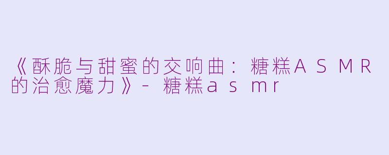 《酥脆与甜蜜的交响曲:糖糕ASMR的治愈魔力》