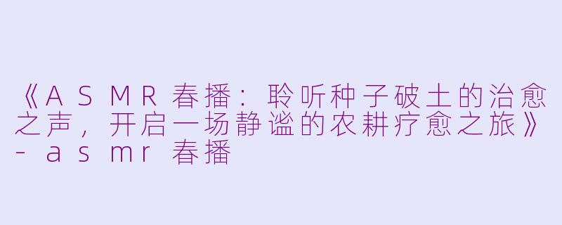 《ASMR春播：聆听种子破土的治愈之声，开启一场静谧的农耕疗愈之旅》-asmr春播