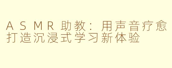 ASMR助教：用声音疗愈打造沉浸式学习新体验