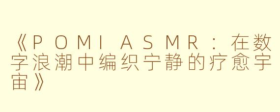 《POMIASMR:在数字浪潮中编织宁静的疗愈宇宙》