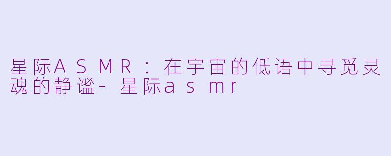 星际ASMR：在宇宙的低语中寻觅灵魂的静谧-星际asmr