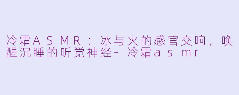冷霜ASMR：冰与火的感官交响，唤醒沉睡的听觉神经-冷霜asmr