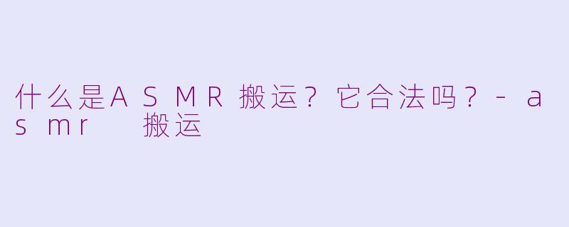 什么是ASMR搬运？它合法吗？-asmr 搬运