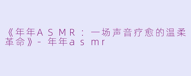 《年年ASMR:一场声音疗愈的温柔革命》