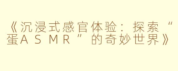 《沉浸式感官体验：探索“蛋ASMR”的奇妙世界》