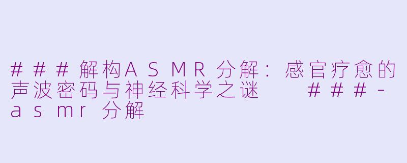 ###解构ASMR分解：感官疗愈的声波密码与神经科学之谜

###-asmr分解