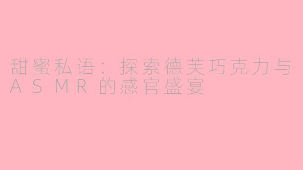 甜蜜私语：探索德芙巧克力与ASMR的感官盛宴