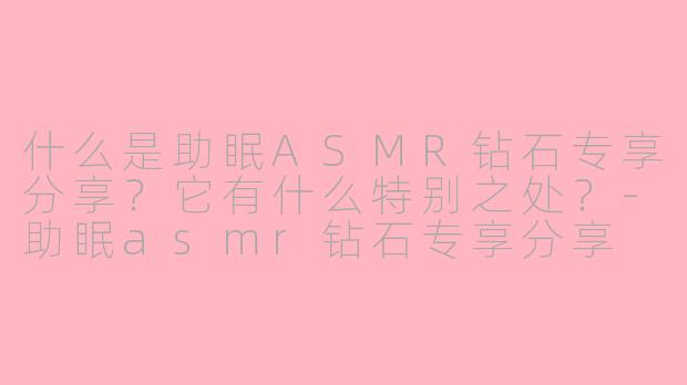 什么是助眠ASMR钻石专享分享？它有什么特别之处？-助眠asmr钻石专享分享