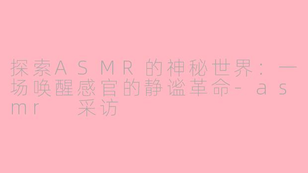 探索ASMR的神秘世界：一场唤醒感官的静谧革命-asmr 采访