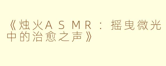 《烛火ASMR：摇曳微光中的治愈之声》