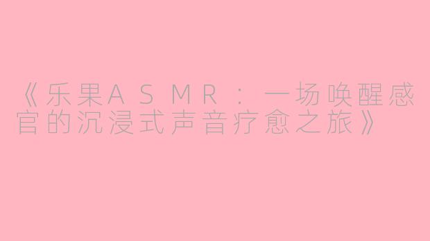 《乐果ASMR：一场唤醒感官的沉浸式声音疗愈之旅》