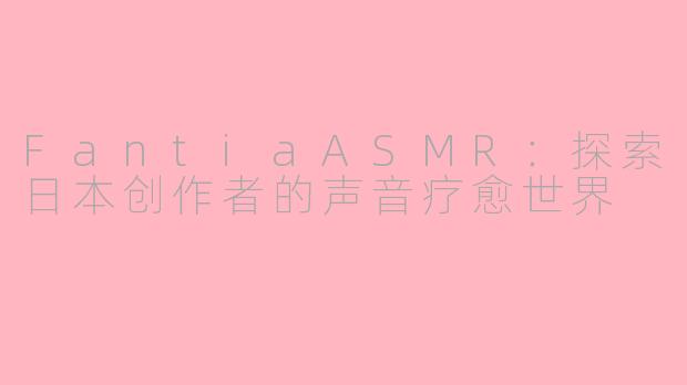 FantiaASMR：探索日本创作者的声音疗愈世界